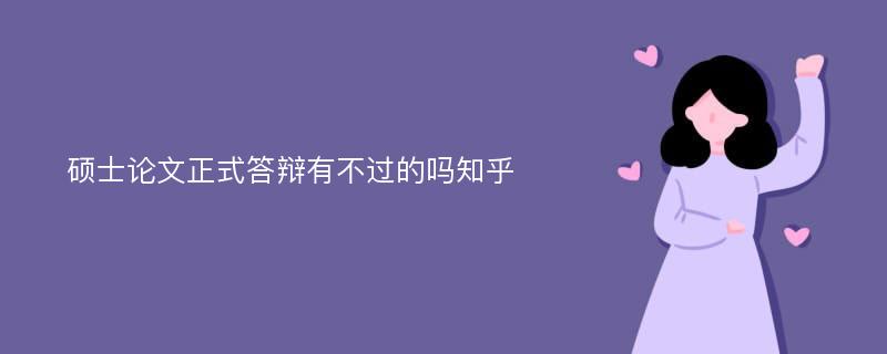 硕士论文正式答辩有不过的吗知乎