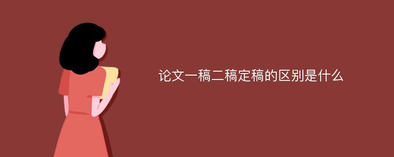 论文一稿二稿定稿的区别是什么