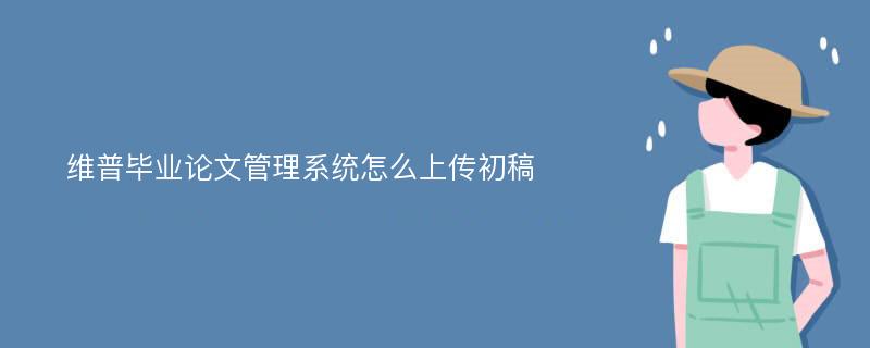 维普毕业论文管理系统怎么上传初稿