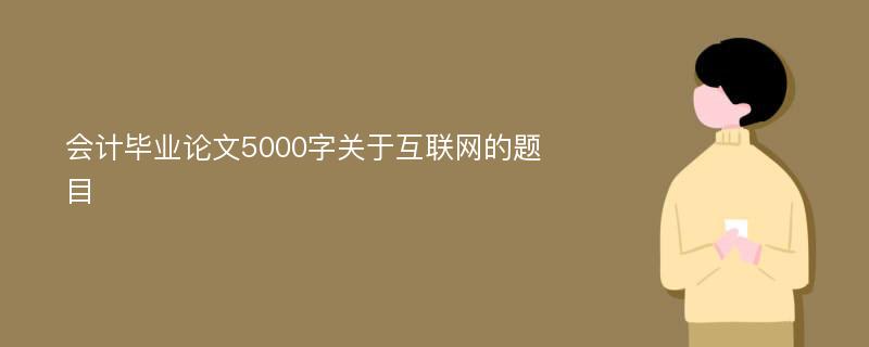 会计毕业论文5000字关于互联网的题目