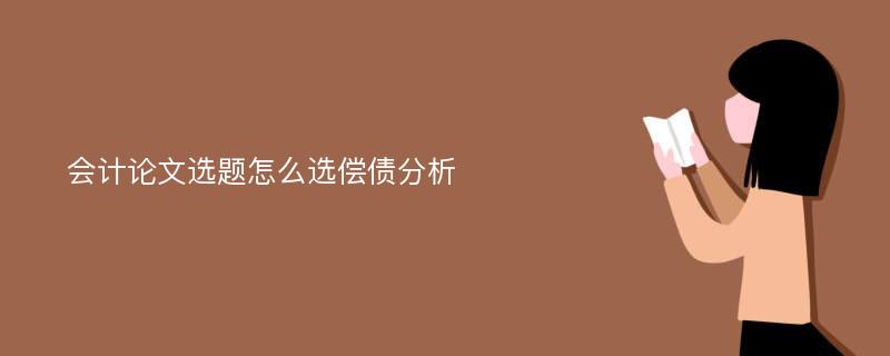 会计论文选题怎么选偿债分析