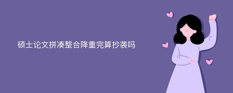 硕士论文拼凑整合降重完算抄袭吗