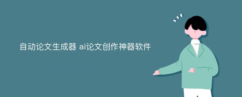 自动论文生成器 ai论文创作神器软件