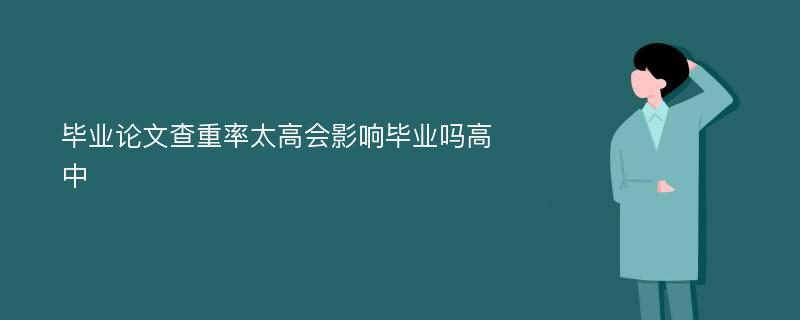 毕业论文查重率太高会影响毕业吗高中