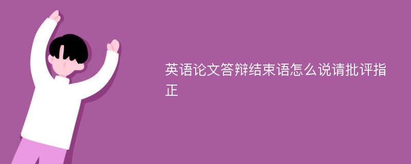 英语论文答辩结束语怎么说请批评指正