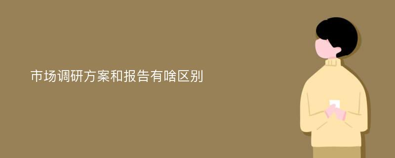 市场调研方案和报告有啥区别