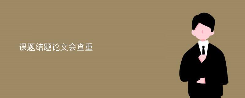 课题结题论文会查重