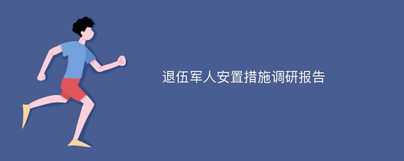 退伍军人安置措施调研报告