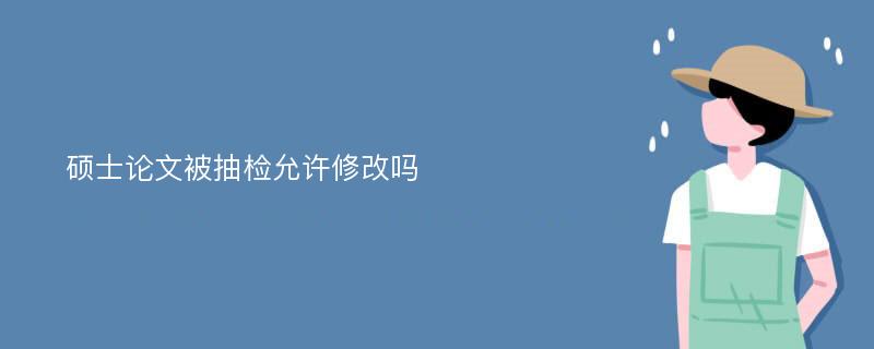 硕士论文被抽检允许修改吗