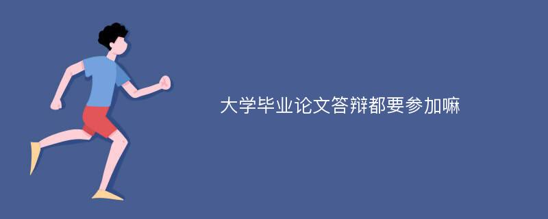 大学毕业论文答辩都要参加嘛