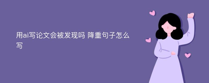 用ai写论文会被发现吗 降重句子怎么写