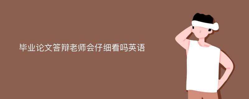 毕业论文答辩老师会仔细看吗英语