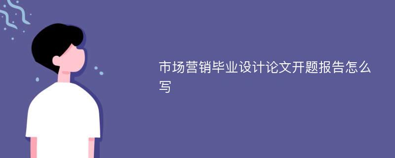 市场营销毕业设计论文开题报告怎么写